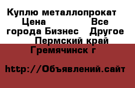 Куплю металлопрокат › Цена ­ 800 000 - Все города Бизнес » Другое   . Пермский край,Гремячинск г.